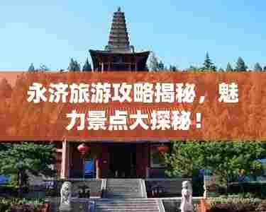 永济旅游攻略揭秘，魅力景点大探秘！