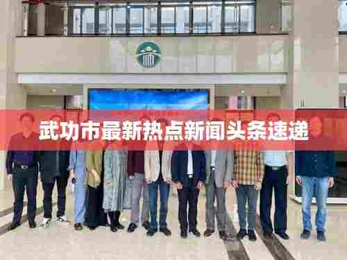 武功市最新热点新闻头条速递