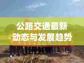 公路交通最新动态与发展趋势,公路新闻今日头条速递