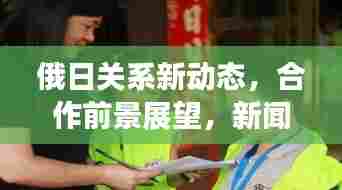 俄日关系新动态，合作前景展望，新闻头条揭秘两国互动新篇章