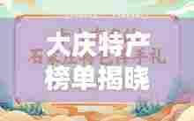 大庆特产榜单揭晓,前十名最受欢迎的特产推荐!