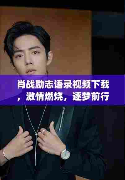 肖战励志语录视频下载，激情燃烧，逐梦前行