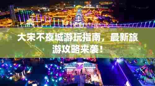 大宋不夜城游玩指南,最新旅游攻略来袭!
