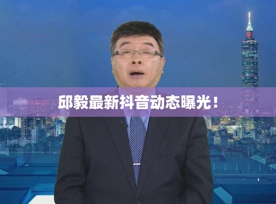 邱毅最新抖音动态曝光!