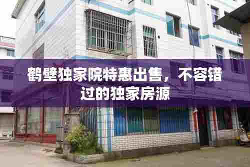 鹤壁独家院特惠出售,不容错过的独家房源