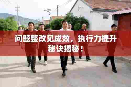 问题整改见成效,执行力提升秘诀揭秘!