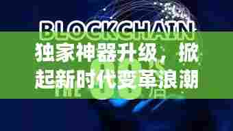 独家神器升级，掀起新时代变革浪潮