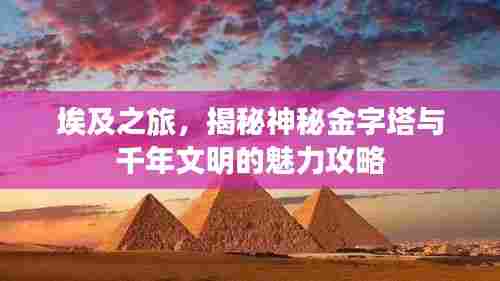 埃及之旅，揭秘神秘金字塔与千年文明的魅力攻略