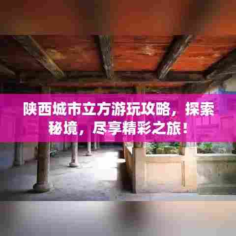陕西城市立方游玩攻略，探索秘境，尽享精彩之旅！
