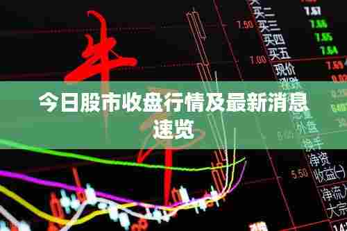 今日股市收盘行情及最新消息速览