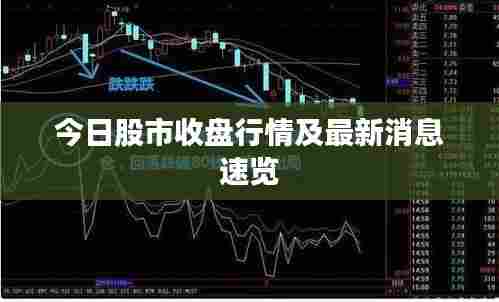 今日股市收盘行情及最新消息速览