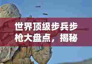 世界顶级步兵步枪大盘点,揭秘最受瞩目的步枪排名!