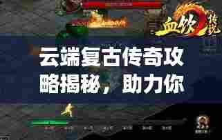 云端复古传奇攻略揭秘，助力你成为顶尖玩家！