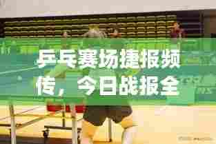 乒乓赛场捷报频传,今日战报全新呈现!