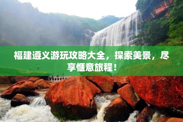 福建遵义游玩攻略大全,探索美景,尽享惬意旅程!