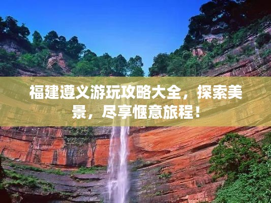 福建遵义游玩攻略大全,探索美景,尽享惬意旅程!