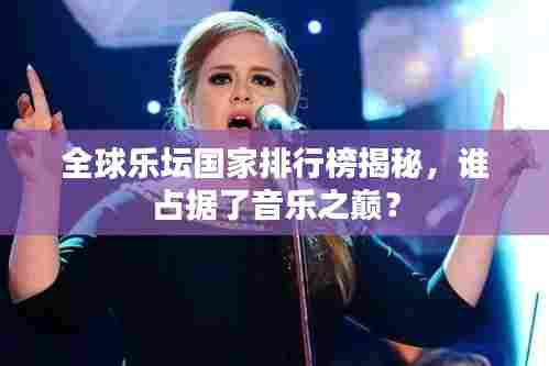 全球乐坛国家排行榜揭秘，谁占据了音乐之巅？