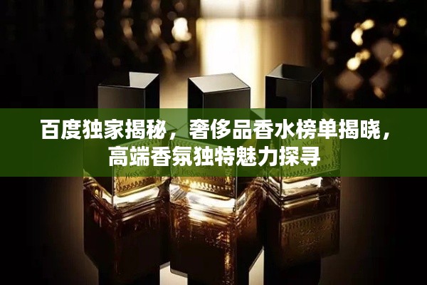 百度独家揭秘,奢侈品香水榜单揭晓,高端香氛独特魅力探寻