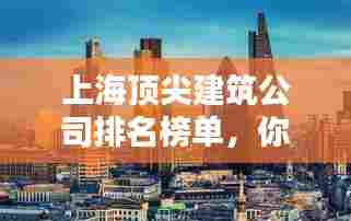 上海顶尖建筑公司排名榜单,你不可不知!