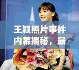 王颖照片事件内幕揭秘,最新视频消息曝光!