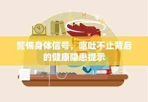 警惕身体信号,呕吐不止背后的健康隐患提示