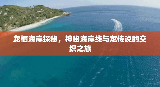 龙栖海岸探秘,神秘海岸线与龙传说的交织之旅