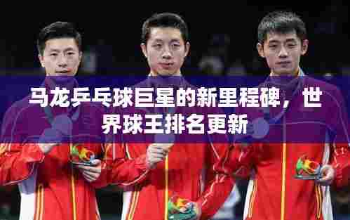 马龙乒乓球巨星的新里程碑，世界球王排名更新