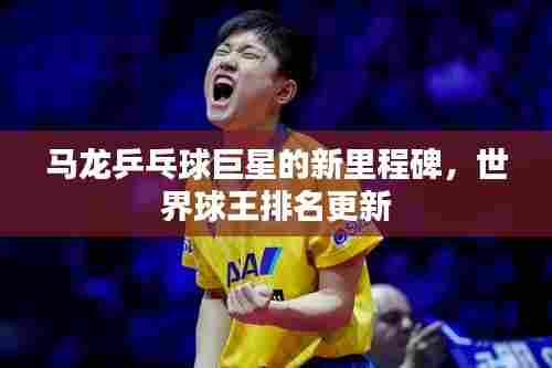 马龙乒乓球巨星的新里程碑,世界球王排名更新