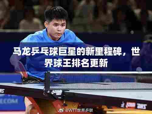 马龙乒乓球巨星的新里程碑,世界球王排名更新