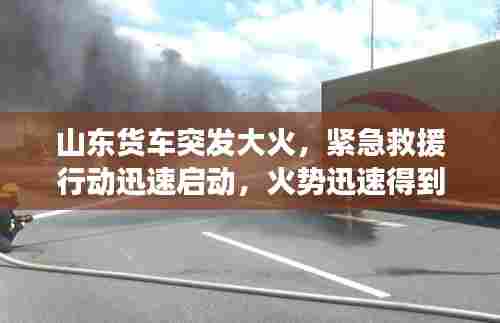 山东货车突发大火，紧急救援行动迅速启动，火势迅速得到控制！