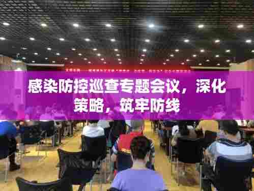 感染防控巡查专题会议，深化策略，筑牢防线