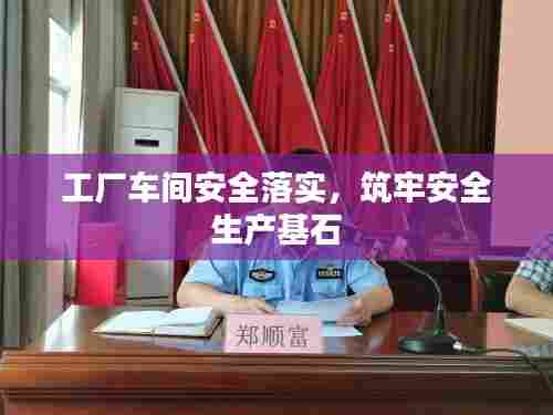 工厂车间安全落实，筑牢安全生产基石