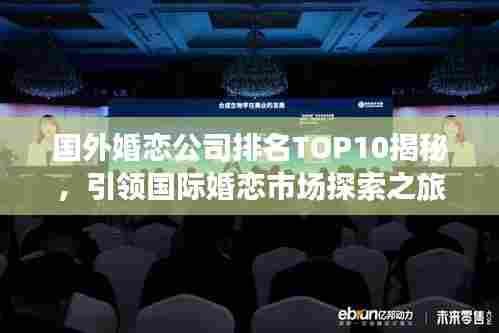国外婚恋公司排名TOP10揭秘，引领国际婚恋市场探索之旅