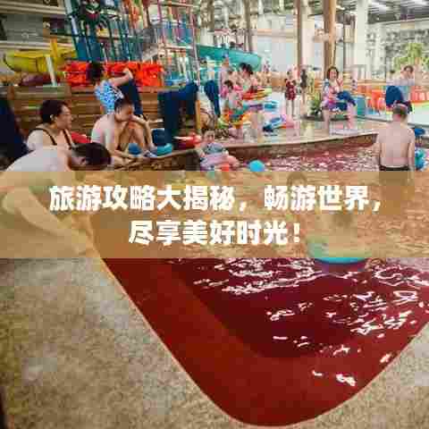 旅游攻略大揭秘，畅游世界，尽享美好时光！