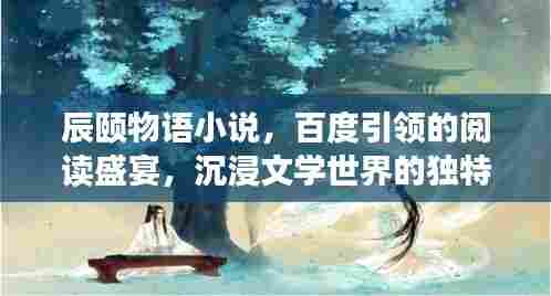 辰颐物语小说，百度引领的阅读盛宴，沉浸文学世界的独特体验