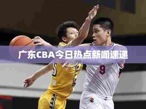广东CBA今日热点新闻速递