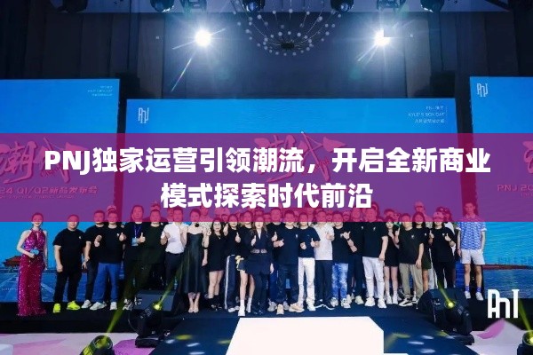 PNJ独家运营引领潮流，开启全新商业模式探索时代前沿