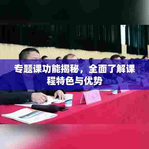 专题课功能揭秘，全面了解课程特色与优势