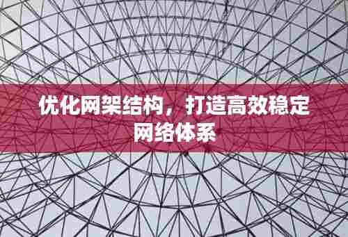 优化网架结构，打造高效稳定网络体系
