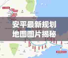 安平最新规划地图图片揭秘，城市发展的宏伟蓝图重磅来袭！