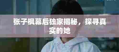张子枫幕后独家揭秘，探寻真实的她