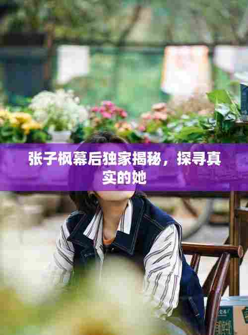 张子枫幕后独家揭秘,探寻真实的她