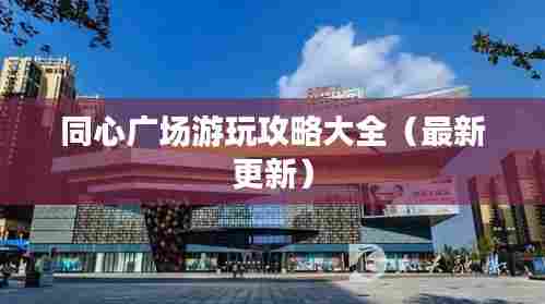 同心广场游玩攻略大全（最新更新）