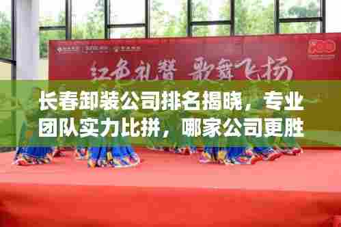 长春卸装公司排名揭晓,专业团队实力比拼,哪家公司更胜一筹?