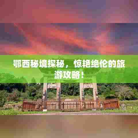 鄂西秘境探秘，惊艳绝伦的旅游攻略！