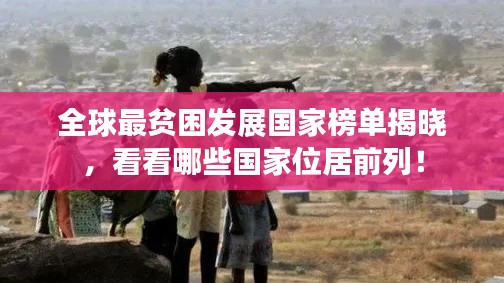全球最贫困发展国家榜单揭晓，看看哪些国家位居前列！