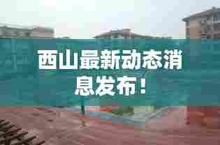 西山最新动态消息发布！