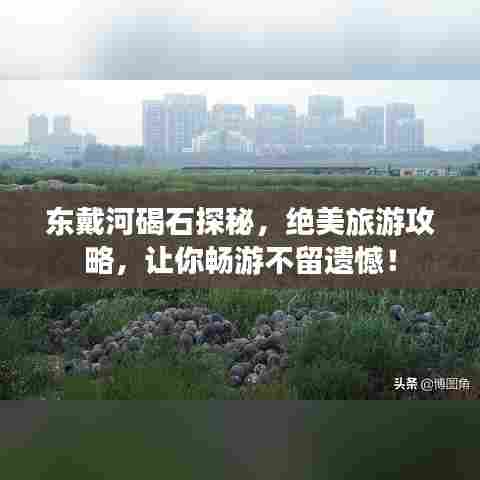 东戴河碣石探秘,绝美旅游攻略,让你畅游不留遗憾!