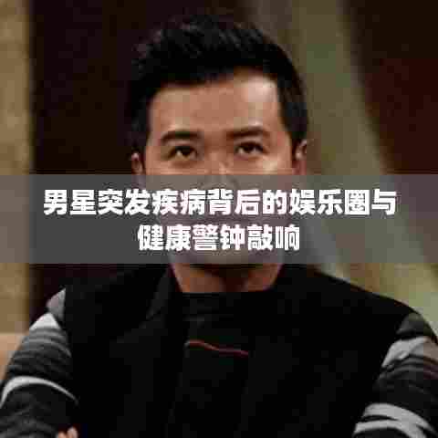 男星突发疾病背后的娱乐圈与健康警钟敲响