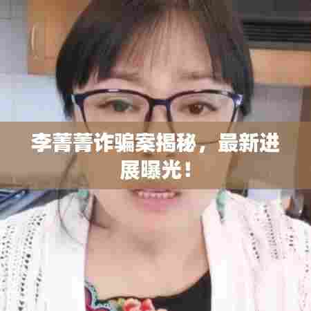 李菁菁诈骗案揭秘，最新进展曝光！